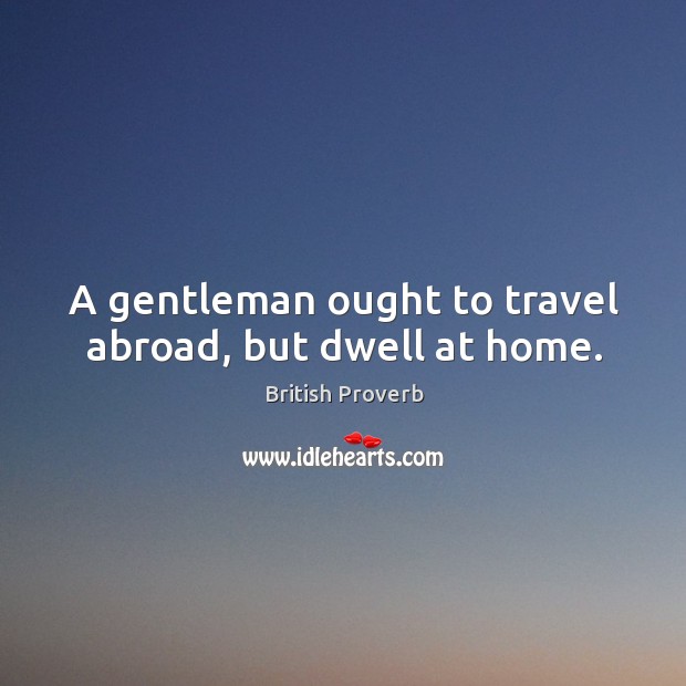A gentleman ought to travel abroad, but dwell at home. Image