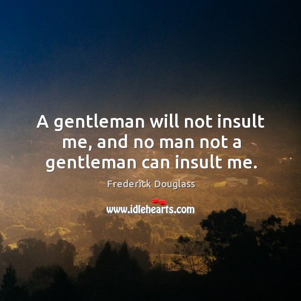A gentleman will not insult me, and no man not a gentleman can insult me. Image