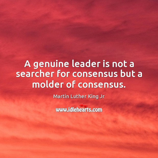 A genuine leader is not a searcher for consensus but a molder of consensus. Image