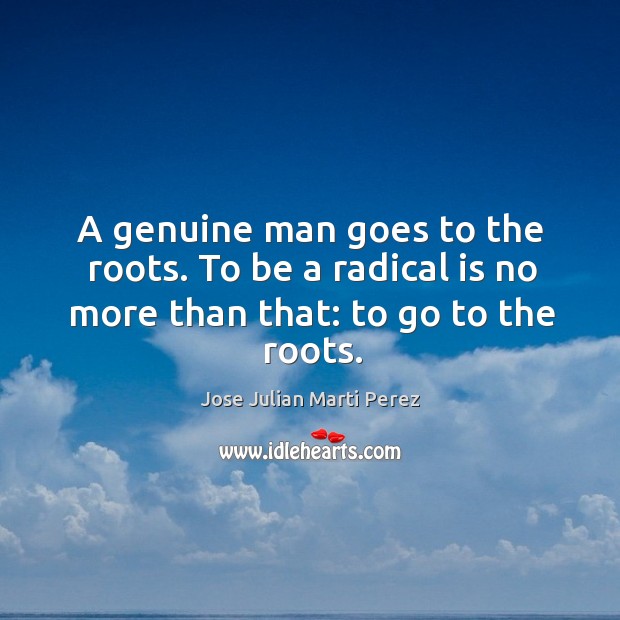 A genuine man goes to the roots. To be a radical is no more than that: to go to the roots. Jose Julian Marti Perez Picture Quote