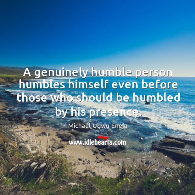 A genuinely humble person humbles himself even before those who should be Michael Ugwu Eneja Picture Quote