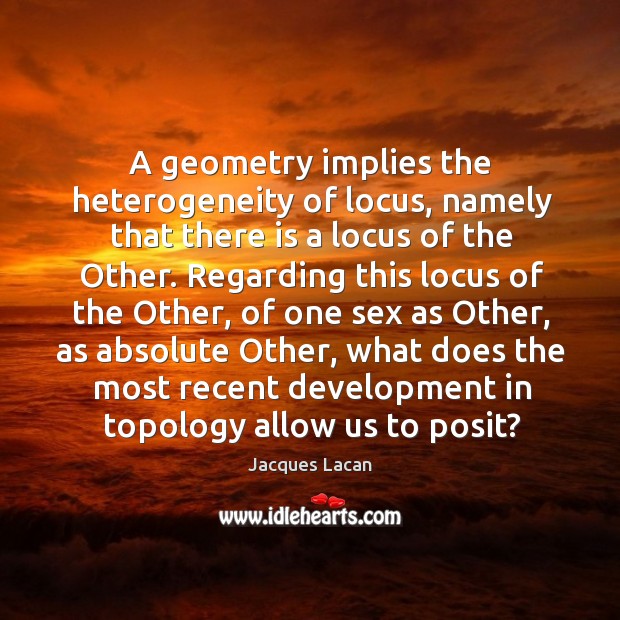A geometry implies the heterogeneity of locus, namely that there is a locus of the other. Jacques Lacan Picture Quote