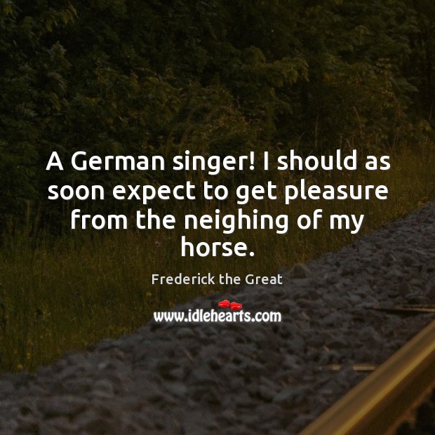 A German singer! I should as soon expect to get pleasure from the neighing of my horse. Frederick the Great Picture Quote