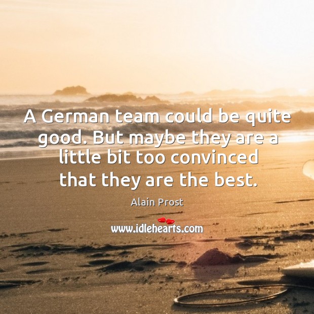 A german team could be quite good. But maybe they are a little bit too convinced that they are the best. Alain Prost Picture Quote