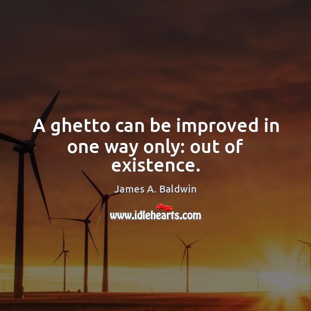 A ghetto can be improved in one way only: out of existence. James A. Baldwin Picture Quote