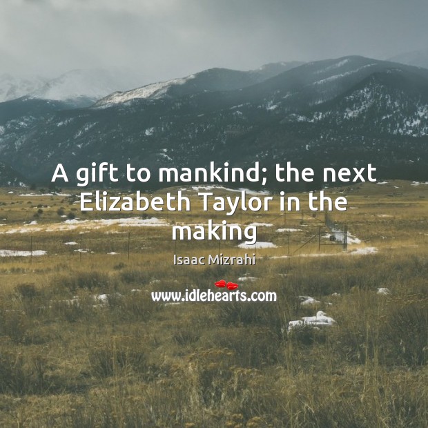 A gift to mankind; the next Elizabeth Taylor in the making Isaac Mizrahi Picture Quote