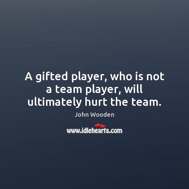 A gifted player, who is not a team player, will ultimately hurt the team. John Wooden Picture Quote