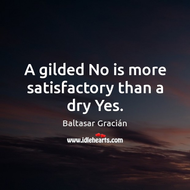 A gilded No is more satisfactory than a dry Yes. Baltasar Gracián Picture Quote