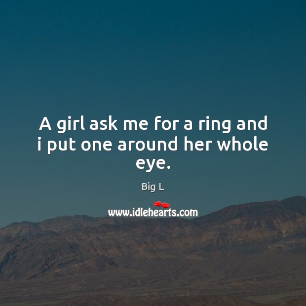 A girl ask me for a ring and i put one around her whole eye. Big L Picture Quote