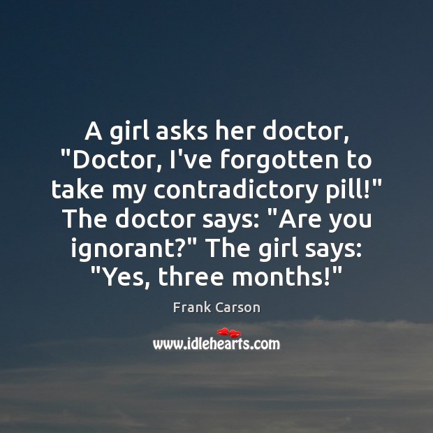 A girl asks her doctor, “Doctor, I’ve forgotten to take my contradictory Frank Carson Picture Quote