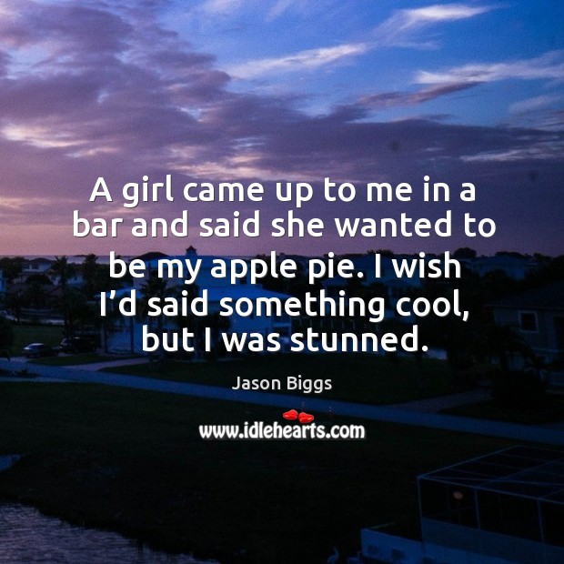A girl came up to me in a bar and said she wanted to be my apple pie. I wish I’d said something cool, but I was stunned. Jason Biggs Picture Quote