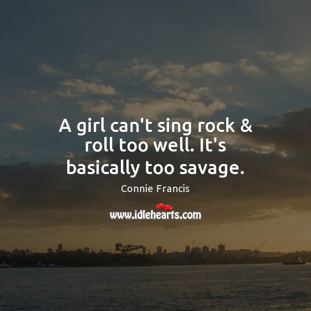 A girl can’t sing rock & roll too well. It’s basically too savage. Connie Francis Picture Quote