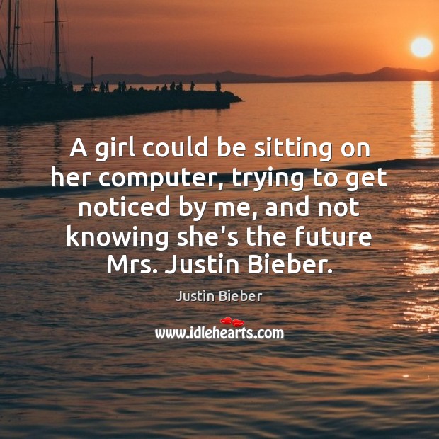 A girl could be sitting on her computer, trying to get noticed Justin Bieber Picture Quote