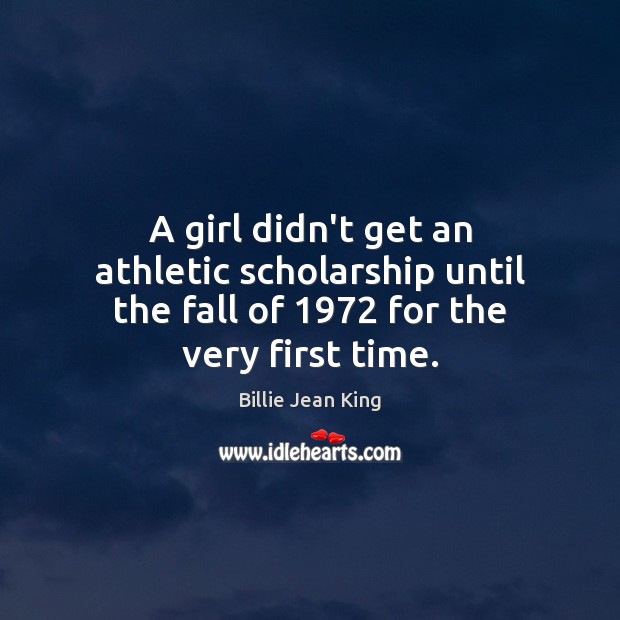 A girl didn’t get an athletic scholarship until the fall of 1972 for the very first time. Billie Jean King Picture Quote