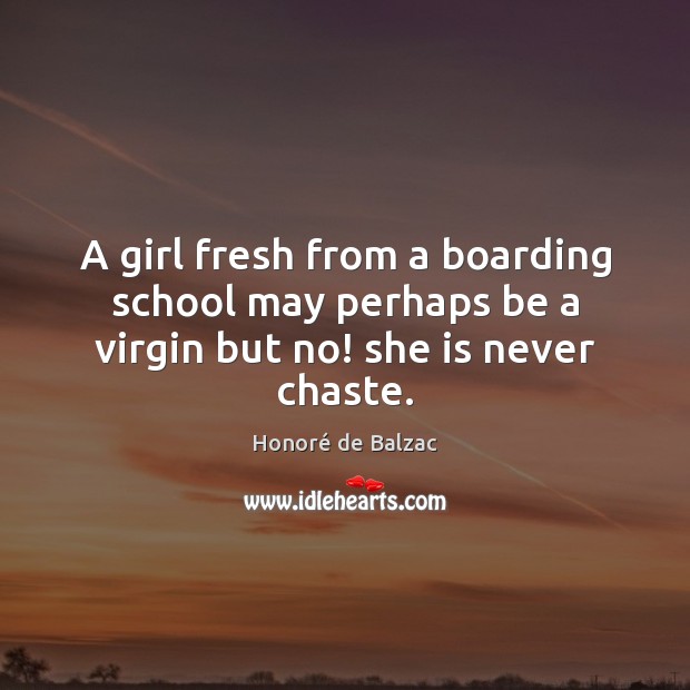 A girl fresh from a boarding school may perhaps be a virgin but no! she is never chaste. Honoré de Balzac Picture Quote