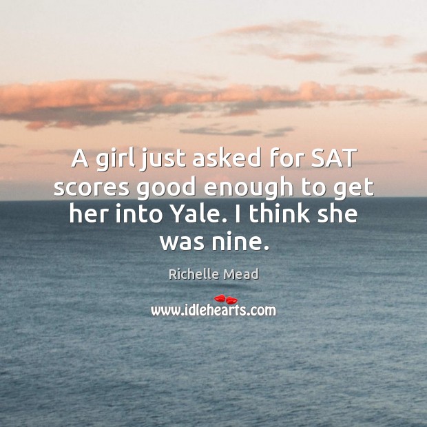 A girl just asked for SAT scores good enough to get her into Yale. I think she was nine. Richelle Mead Picture Quote