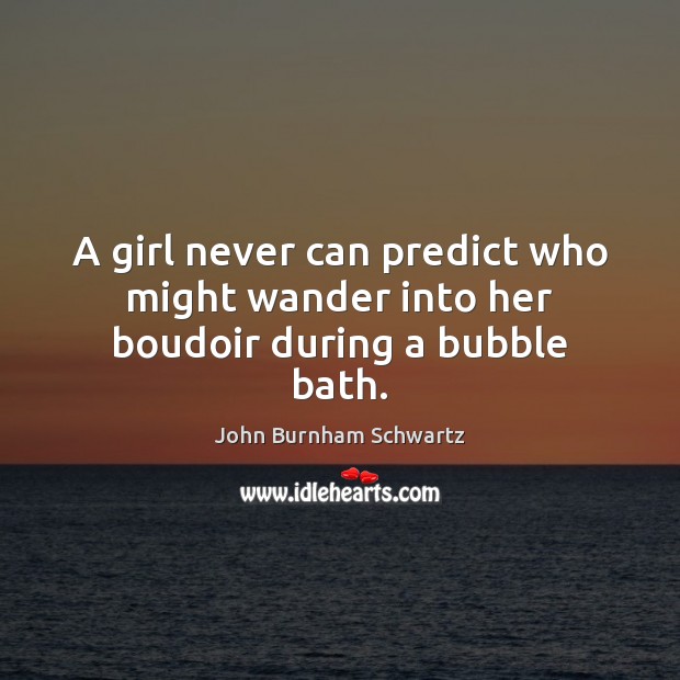 A girl never can predict who might wander into her boudoir during a bubble bath. John Burnham Schwartz Picture Quote