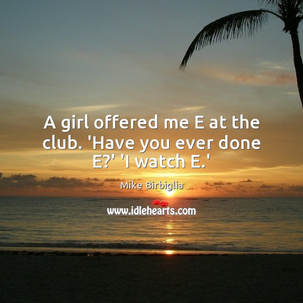A girl offered me E at the club. ‘Have you ever done E?’ ‘I watch E.’ Mike Birbiglia Picture Quote