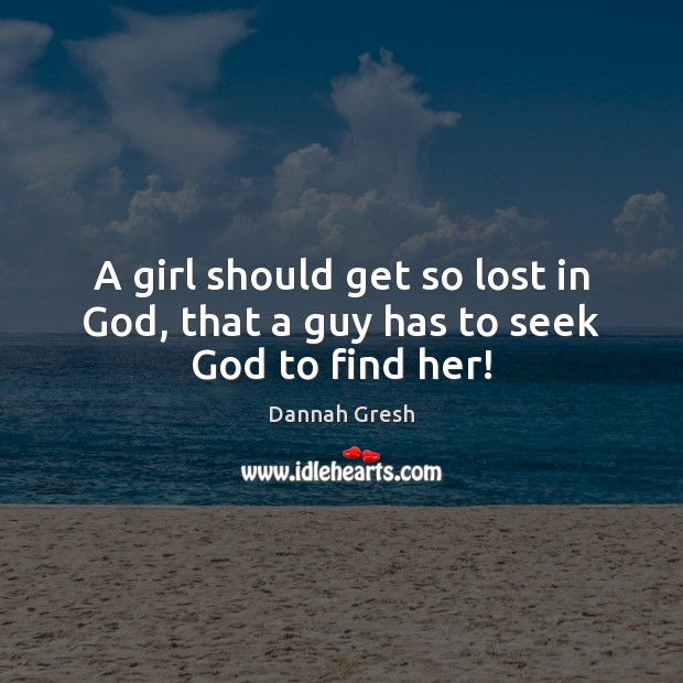 A girl should get so lost in God, that a guy has to seek God to find her! Dannah Gresh Picture Quote
