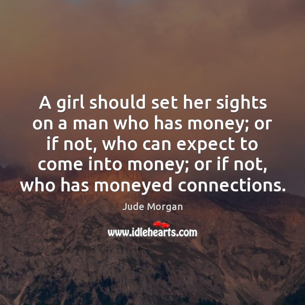 A girl should set her sights on a man who has money; Jude Morgan Picture Quote