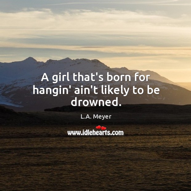 A girl that’s born for hangin’ ain’t likely to be drowned. Image