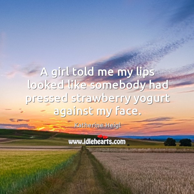 A girl told me my lips looked like somebody had pressed strawberry yogurt against my face. Katherine Heigl Picture Quote