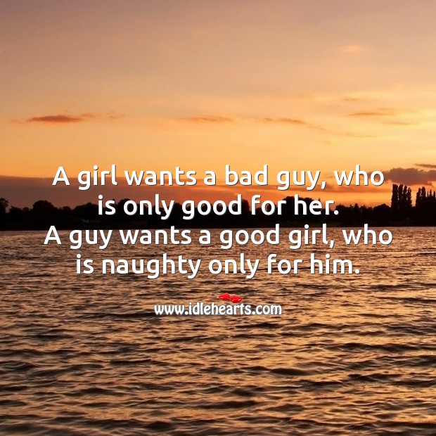 A girl wants a bad guy, who is only good for her. A guy wants a good girl, who is naughty only for him. 