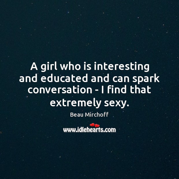 A girl who is interesting and educated and can spark conversation – Beau Mirchoff Picture Quote