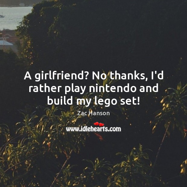A girlfriend? No thanks, I’d rather play nintendo and build my lego set! Zac Hanson Picture Quote