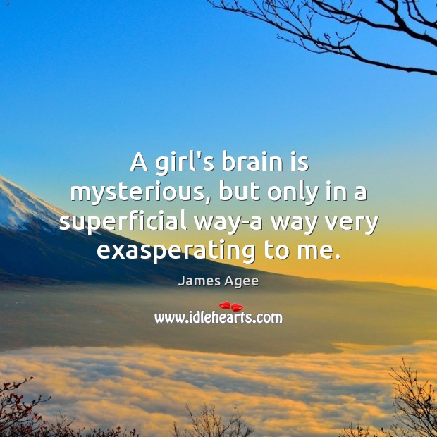 A girl’s brain is mysterious, but only in a superficial way-a way very exasperating to me. James Agee Picture Quote
