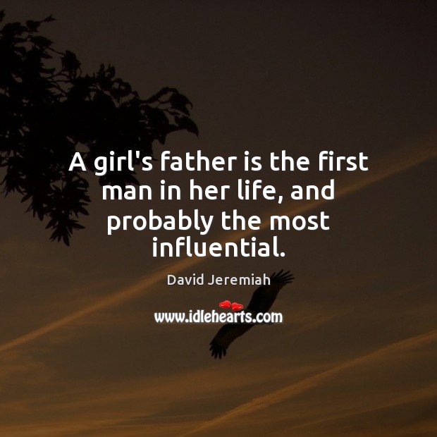 A girl’s father is the first man in her life, and probably the most influential. David Jeremiah Picture Quote