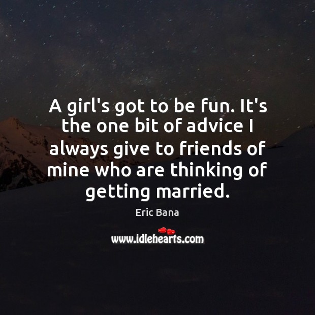 A girl’s got to be fun. It’s the one bit of advice Eric Bana Picture Quote