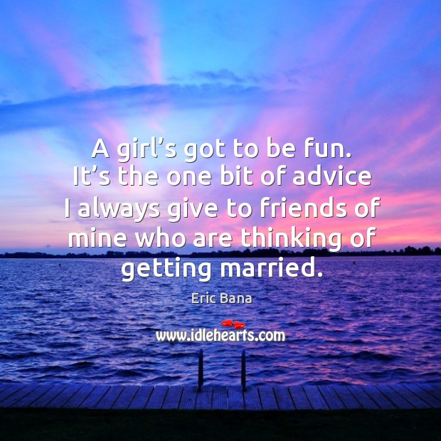 A girl’s got to be fun. It’s the one bit of advice I always give to friends of mine who are thinking of getting married. Eric Bana Picture Quote