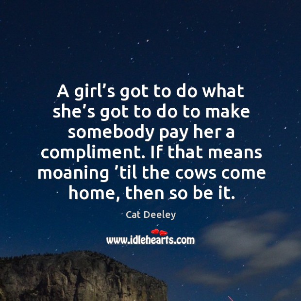 A girl’s got to do what she’s got to do to make somebody pay her a compliment. Cat Deeley Picture Quote