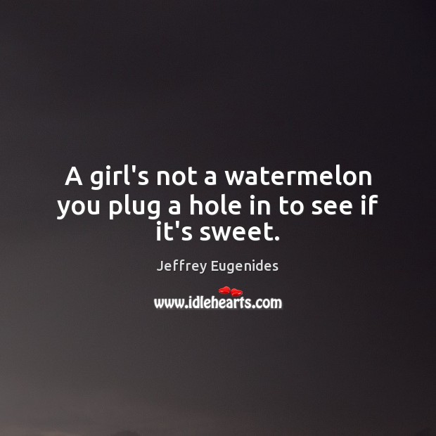 A girl’s not a watermelon you plug a hole in to see if it’s sweet. Jeffrey Eugenides Picture Quote