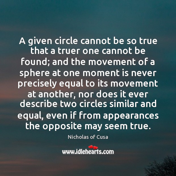A given circle cannot be so true that a truer one cannot Nicholas of Cusa Picture Quote