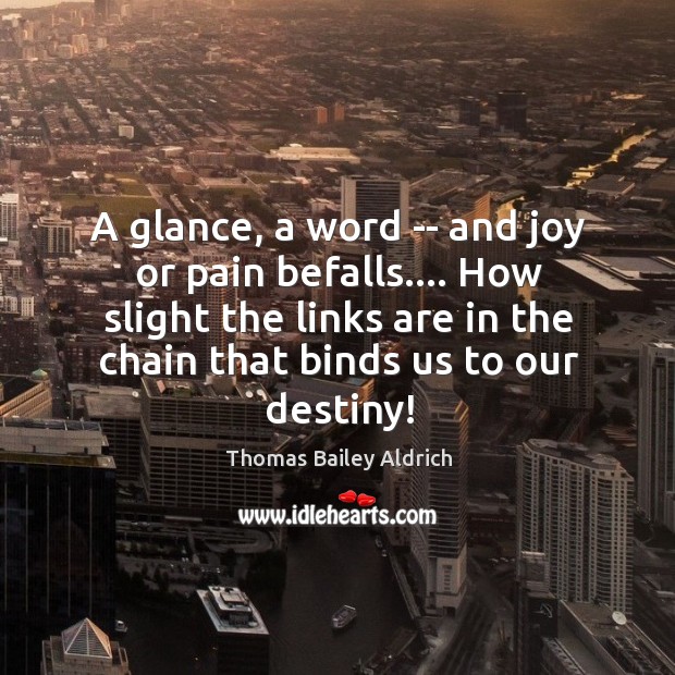 A glance, a word — and joy or pain befalls…. How slight Thomas Bailey Aldrich Picture Quote