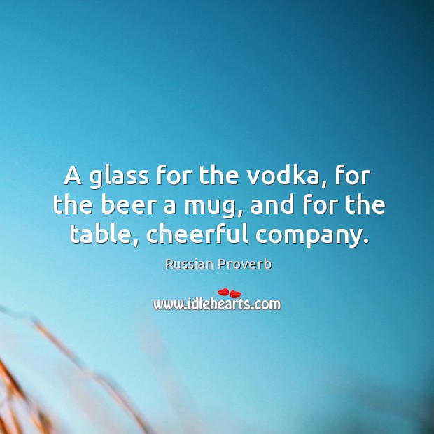 A glass for the vodka, for the beer a mug, and for the table, cheerful company. Russian Proverbs Image