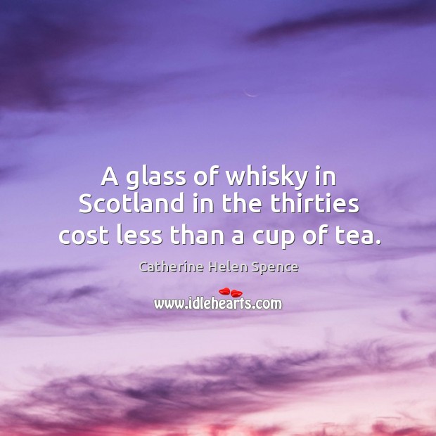 A glass of whisky in scotland in the thirties cost less than a cup of tea. Catherine Helen Spence Picture Quote