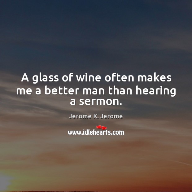 A glass of wine often makes me a better man than hearing a sermon. Jerome K. Jerome Picture Quote