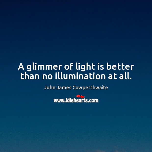 A glimmer of light is better than no illumination at all. John James Cowperthwaite Picture Quote