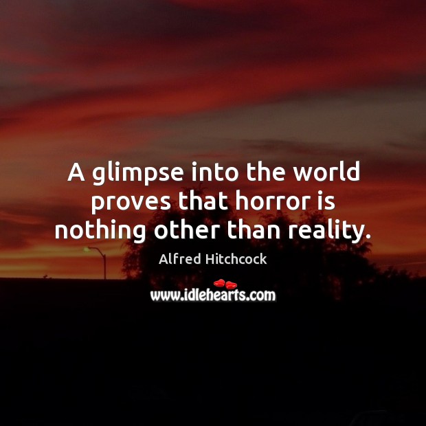 A glimpse into the world proves that horror is nothing other than reality. Alfred Hitchcock Picture Quote