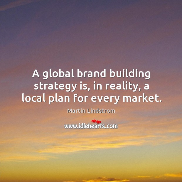 A global brand building strategy is, in reality, a local plan for every market. 