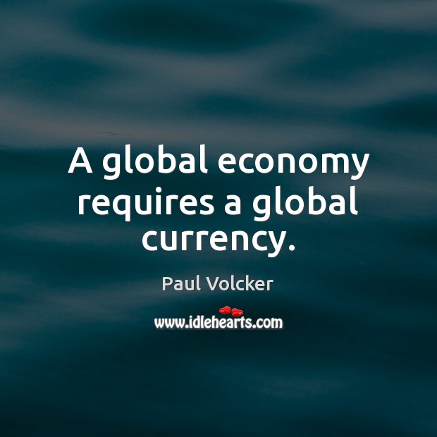 A global economy requires a global currency. Paul Volcker Picture Quote