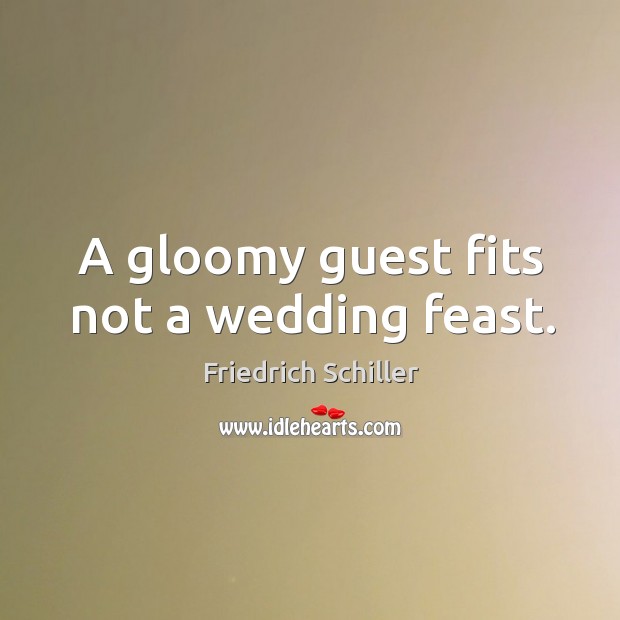 A gloomy guest fits not a wedding feast. Friedrich Schiller Picture Quote