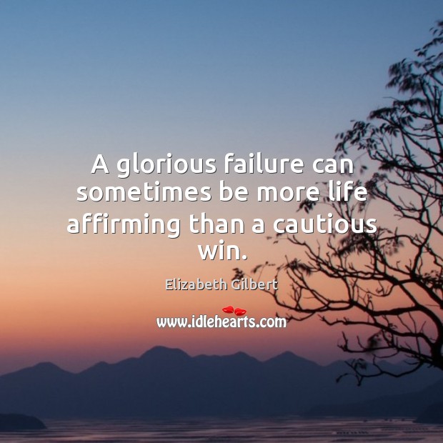 A glorious failure can sometimes be more life affirming than a cautious win. Elizabeth Gilbert Picture Quote