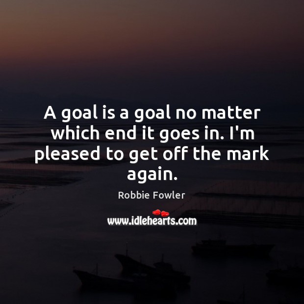 A goal is a goal no matter which end it goes in. I’m pleased to get off the mark again. Robbie Fowler Picture Quote