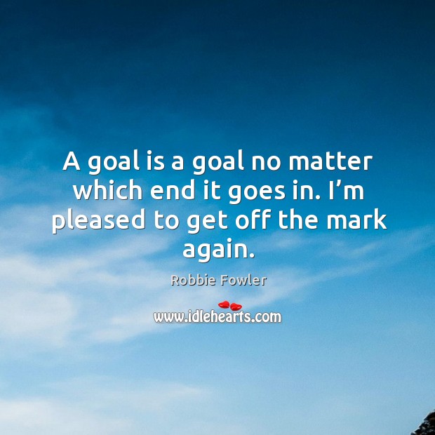 A goal is a goal no matter which end it goes in. I’m pleased to get off the mark again. Robbie Fowler Picture Quote
