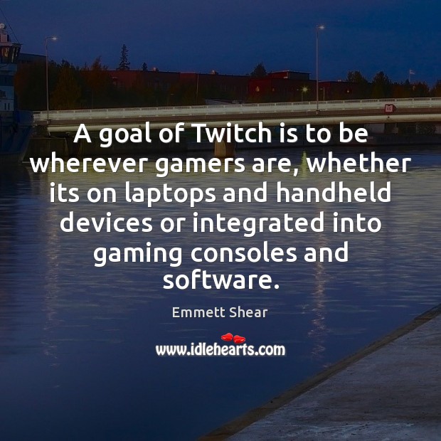 A goal of Twitch is to be wherever gamers are, whether its Emmett Shear Picture Quote