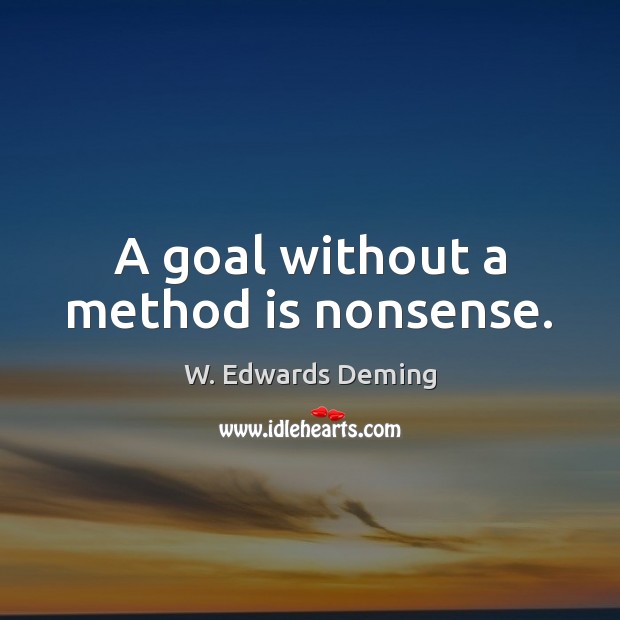 A goal without a method is nonsense. W. Edwards Deming Picture Quote